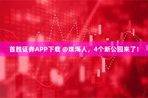 首胜证券APP下载 @珠海人，4个新公园来了！
