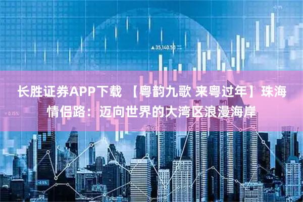 长胜证券APP下载 【粤韵九歌 来粤过年】珠海情侣路：迈向世界的大湾区浪漫海岸