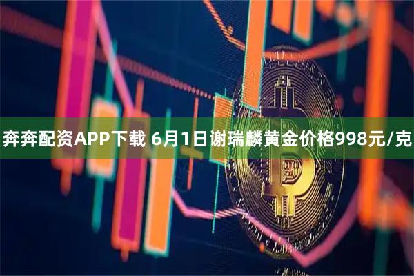 奔奔配资APP下载 6月1日谢瑞麟黄金价格998元/克
