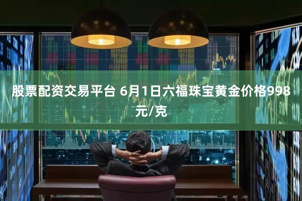 股票配资交易平台 6月1日六福珠宝黄金价格998元/克