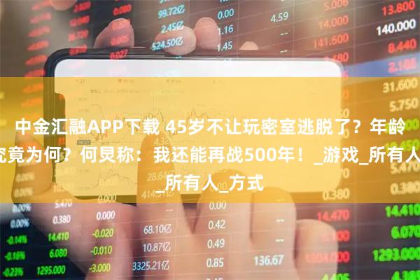 中金汇融APP下载 45岁不让玩密室逃脱了？年龄限制究竟为何？何炅称：我还能再战500年！_游戏_所有人_方式