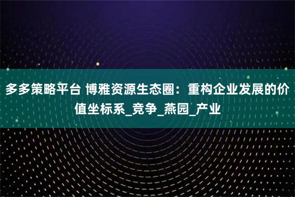 多多策略平台 博雅资源生态圈：重构企业发展的价值坐标系_竞争_燕园_产业