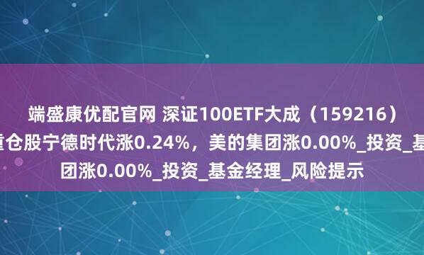 端盛康优配官网 深证100ETF大成（159216）开盘涨1.58%，重仓股宁德时代涨0.24%，美的集团涨0.00%_投资_基金经理_风险提示
