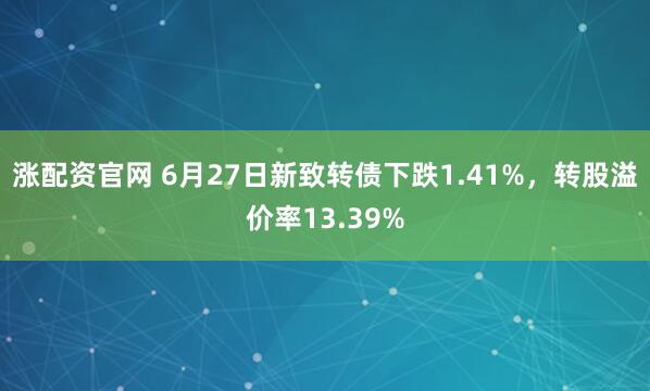 涨配资官网 6月27日新致转债下跌1.41%，转股溢价率13.39%