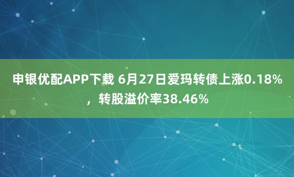 申银优配APP下载 6月27日爱玛转债上涨0.18%，转股溢价率38.46%