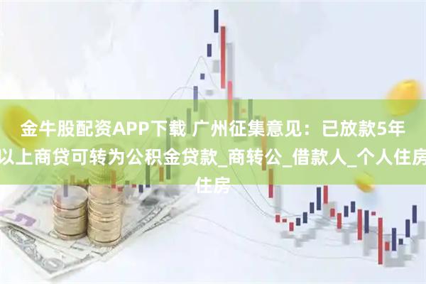 金牛股配资APP下载 广州征集意见：已放款5年以上商贷可转为公积金贷款_商转公_借款人_个人住房