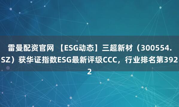雷曼配资官网 【ESG动态】三超新材（300554.SZ）获华证指数ESG最新评级CCC，行业排名第392