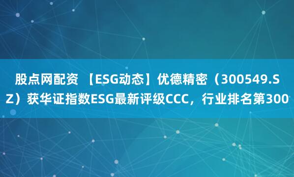 股点网配资 【ESG动态】优德精密（300549.SZ）获华证指数ESG最新评级CCC，行业排名第300