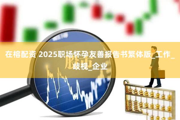 在榕配资 2025职场怀孕友善报告书繁体版_工作_歧视_企业