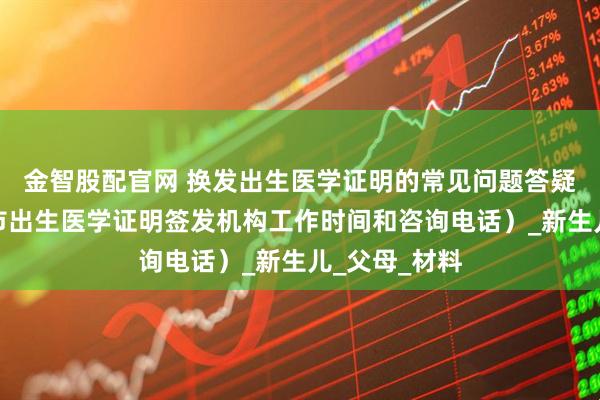 金智股配官网 换发出生医学证明的常见问题答疑（附：青岛市出生医学证明签发机构工作时间和咨询电话）_新生儿_父母_材料