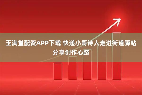 玉满堂配资APP下载 快递小哥诗人走进街道驿站分享创作心路