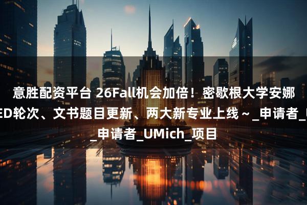 意胜配资平台 26Fall机会加倍！密歇根大学安娜堡分校增设ED轮次、文书题目更新、两大新专业上线～_申请者_UMich_项目