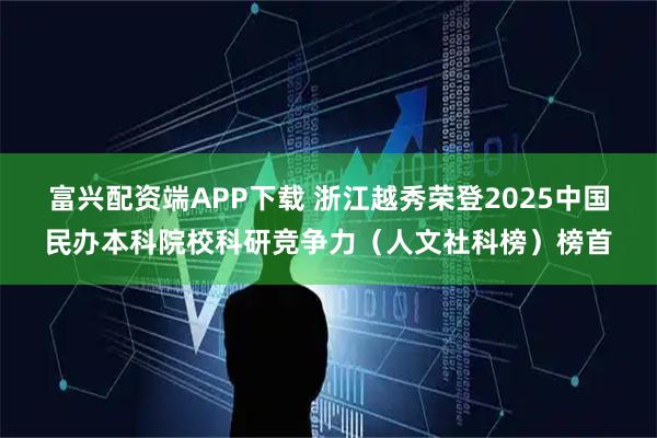 富兴配资端APP下载 浙江越秀荣登2025中国民办本科院校科研竞争力（人文社科榜）榜首