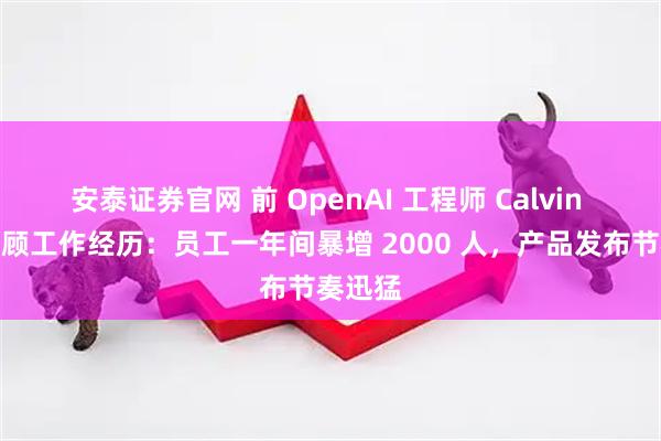 安泰证券官网 前 OpenAI 工程师 Calvin 长文回顾工作经历：员工一年间暴增 2000 人，产品发布节奏迅猛