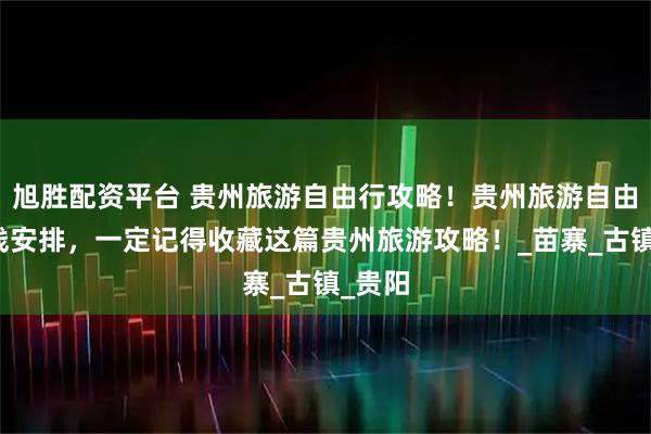 旭胜配资平台 贵州旅游自由行攻略！贵州旅游自由行路线安排，一定记得收藏这篇贵州旅游攻略！_苗寨_古镇_贵阳