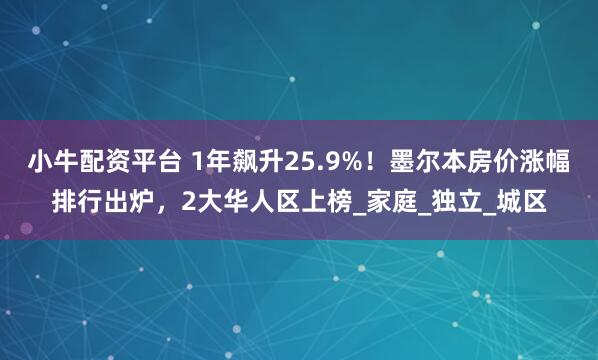 小牛配资平台 1年飙升25.9%！墨尔本房价涨幅排行出炉，2大华人区上榜_家庭_独立_城区