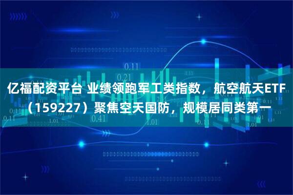 亿福配资平台 业绩领跑军工类指数，航空航天ETF（159227）聚焦空天国防，规模居同类第一