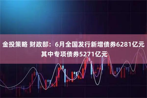 金投策略 财政部：6月全国发行新增债券6281亿元 其中专项债券5271亿元