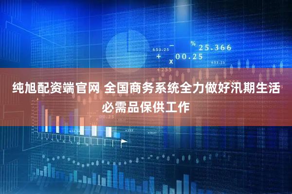 纯旭配资端官网 全国商务系统全力做好汛期生活必需品保供工作