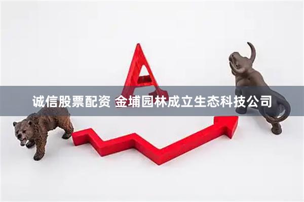 诚信股票配资 金埔园林成立生态科技公司