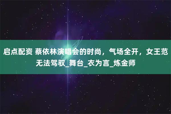 启点配资 蔡依林演唱会的时尚，气场全开，女王范无法驾驭_舞台_衣为言_炼金师