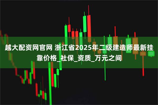 越大配资网官网 浙江省2025年二级建造师最新挂靠价格_社保_资质_万元之间