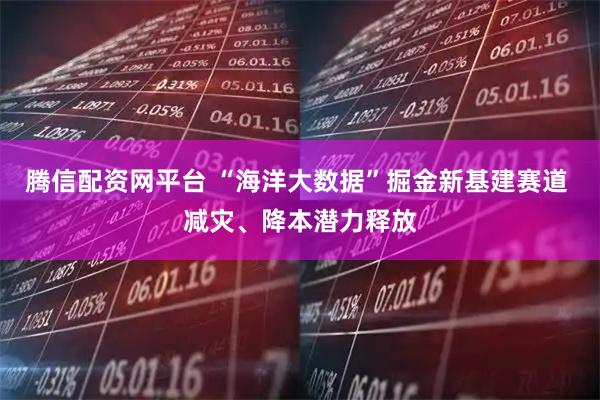 腾信配资网平台 “海洋大数据”掘金新基建赛道 减灾、降本潜力释放
