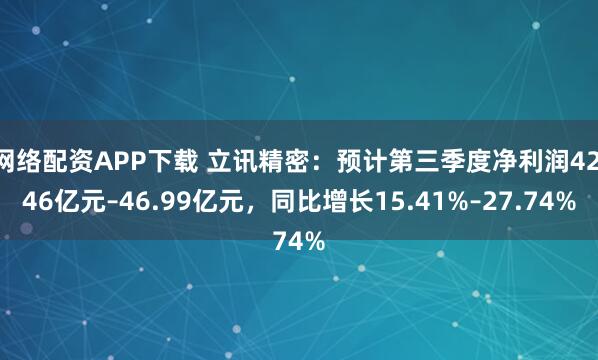 网络配资APP下载 立讯精密：预计第三季度净利润42.46亿元–46.99亿元，同比增长15.41%–27.74%
