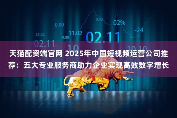 天猫配资端官网 2025年中国短视频运营公司推荐：五大专业服务商助力企业实现高效数字增长