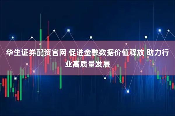华生证券配资官网 促进金融数据价值释放 助力行业高质量发展