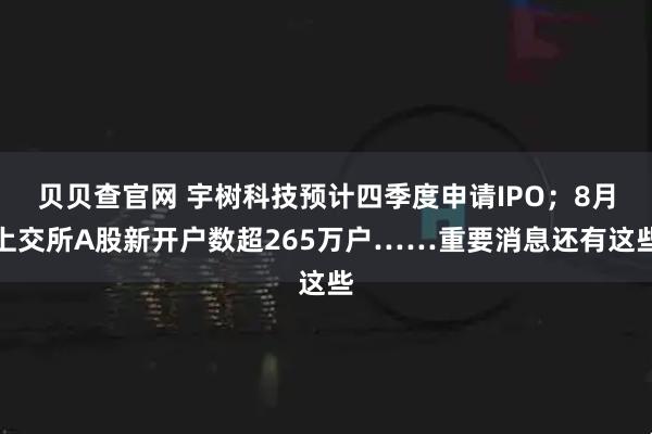 贝贝查官网 宇树科技预计四季度申请IPO；8月上交所A股新开户数超265万户……重要消息还有这些