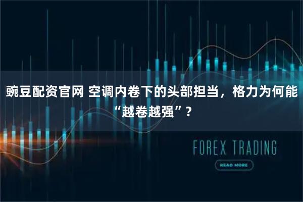 豌豆配资官网 空调内卷下的头部担当，格力为何能“越卷越强”？