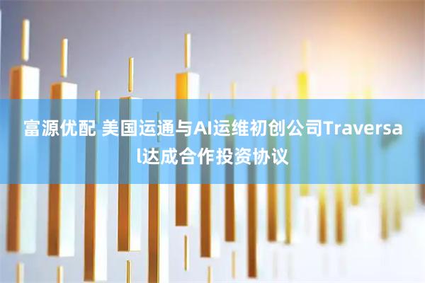 富源优配 美国运通与AI运维初创公司Traversal达成合作投资协议