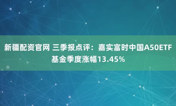 新疆配资官网 三季报点评：嘉实富时中国A50ETF基金季度涨幅13.45%