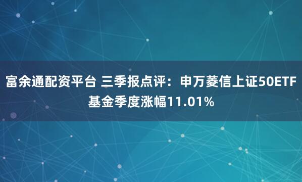 富余通配资平台 三季报点评：申万菱信上证50ETF基金季度涨幅11.01%