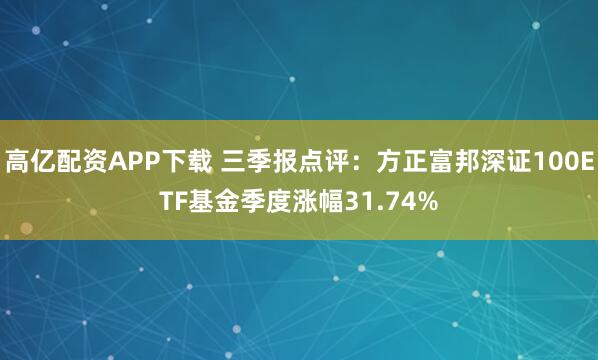 高亿配资APP下载 三季报点评：方正富邦深证100ETF基金季度涨幅31.74%