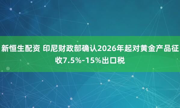 新恒生配资 印尼财政部确认2026年起对黄金产品征收7.5%-15%出口税
