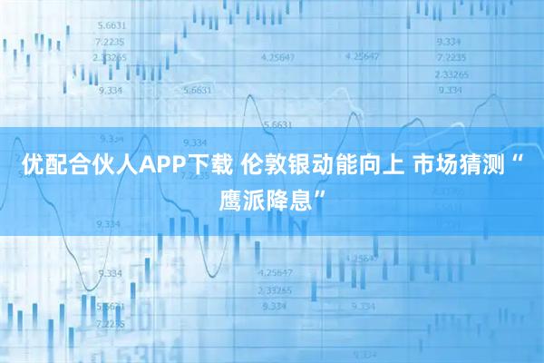 优配合伙人APP下载 伦敦银动能向上 市场猜测“鹰派降息”