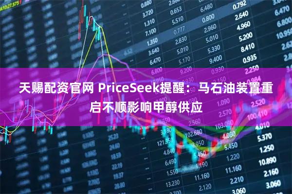 天赐配资官网 PriceSeek提醒：马石油装置重启不顺影响甲醇供应